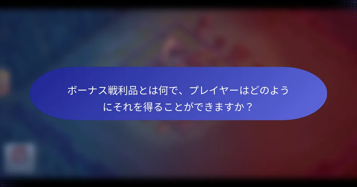 ボーナス戦利品とは何で、プレイヤーはどのようにそれを得ることができますか？