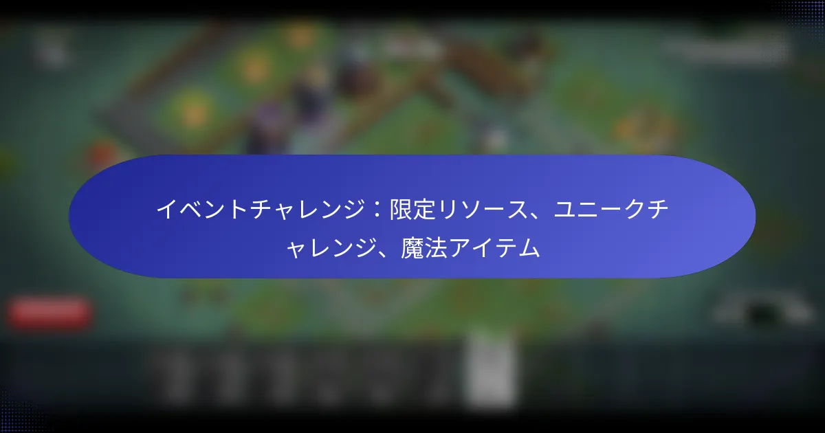 Read more about the article イベントチャレンジ：限定リソース、ユニークチャレンジ、魔法アイテム