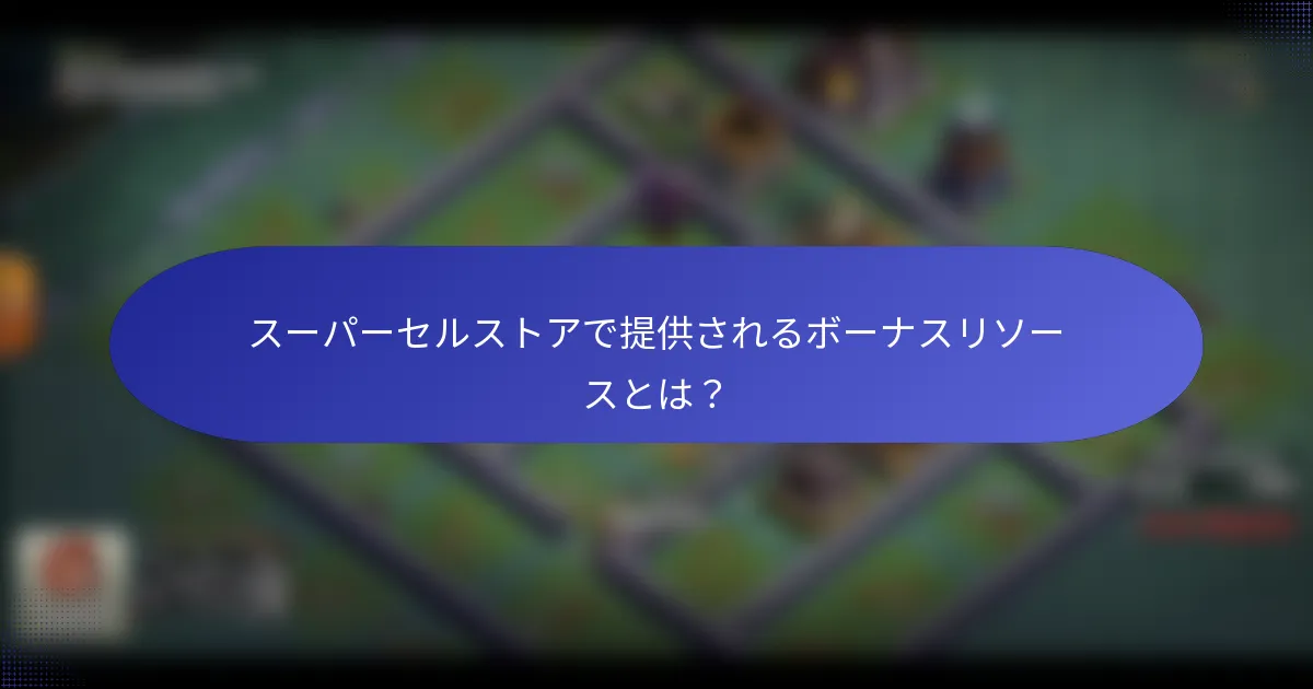 スーパーセルストアで提供されるボーナスリソースとは？