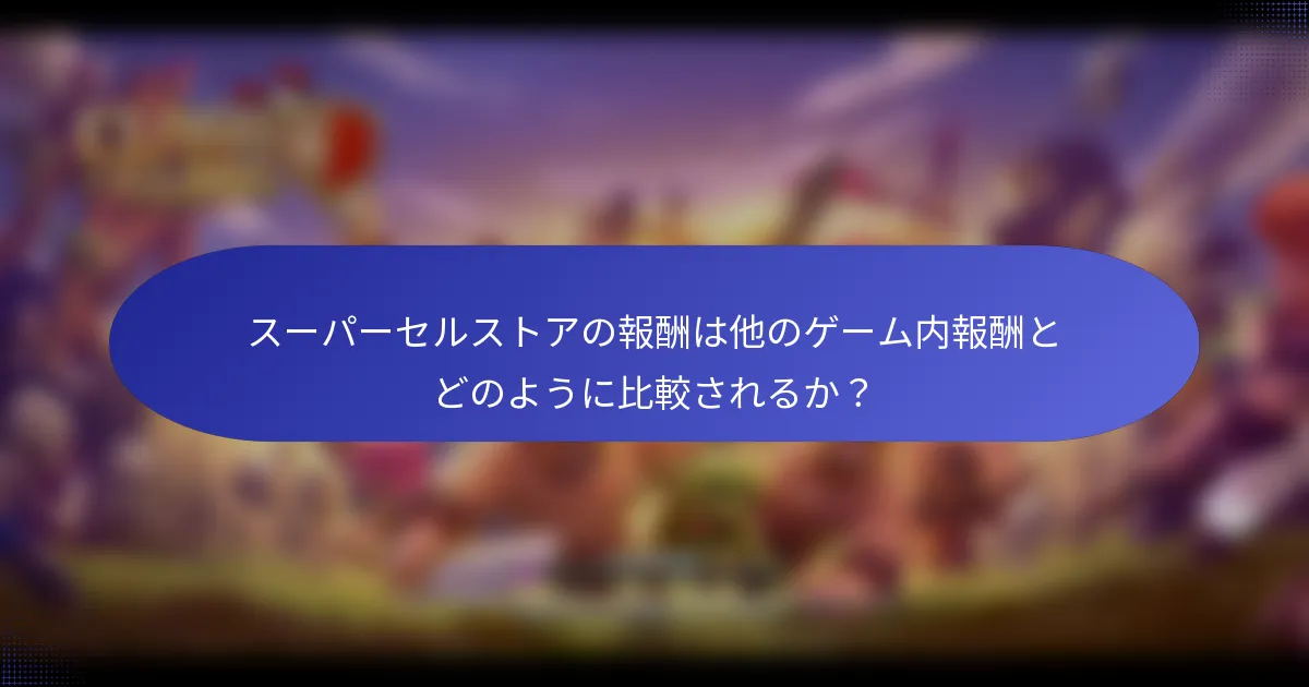 スーパーセルストアの報酬は他のゲーム内報酬とどのように比較されるか？