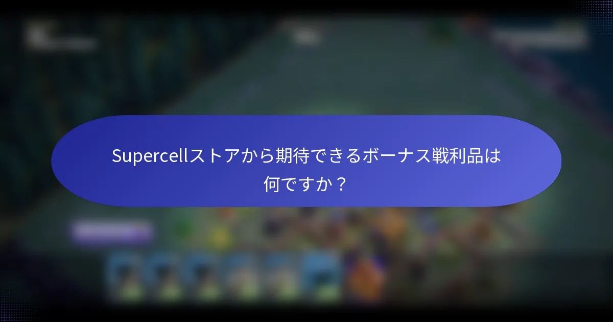 Supercellストアから期待できるボーナス戦利品は何ですか？